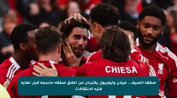 صفقة الصيف.. ميلان وليفربول يقتربان من إغلاق صفقة حاسمة قبل نهاية فترة الانتقالات